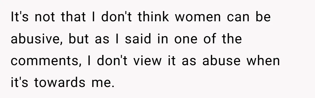 Girlfriend Demands He Evict His Roommate Over Suspicious Scars and Instantly Regrets It It's not that I don't think women can be abusive, but as I said in one of the comments, I don't view it as abuse when it's towards me.