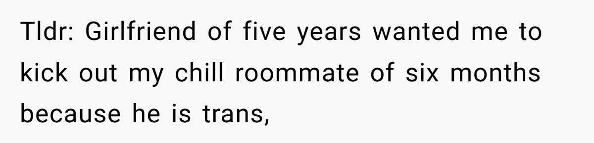 Girlfriend Demands He Evict His Roommate Over Suspicious Scars and Instantly Regrets It Tldr: Girlfriend of five years wanted me to kick out my chill roommate of six months because he is trans,