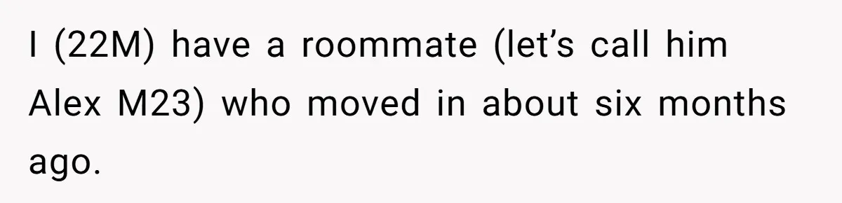 Girlfriend Demands He Evict His Roommate Over Suspicious Scars and Instantly Regrets It I (22M) have a roommate (let’s call him Alex M23) who moved in about six months ago.