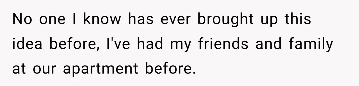 Girlfriend Demands He Evict His Roommate Over Suspicious Scars and Instantly Regrets It No one I know has ever brought up this idea before, I've had my friends and family at our apartment before.