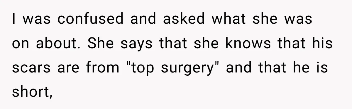 Girlfriend Demands He Evict His Roommate Over Suspicious Scars and Instantly Regrets It I was confused and asked what she was on about. She says that she knows that his scars are from "top surgery" and that he is short,