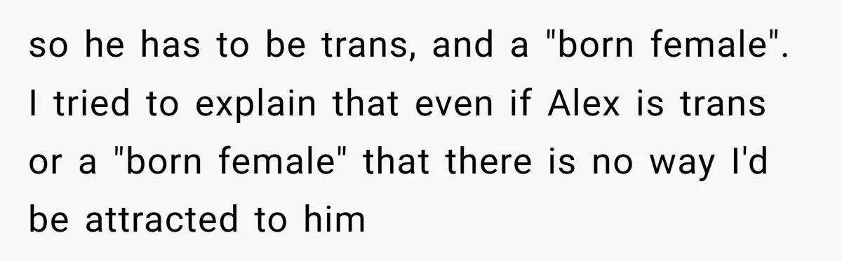 Girlfriend Demands He Evict His Roommate Over Suspicious Scars and Instantly Regrets It so he has to be trans, and a "born female". I tried to explain that even if Alex is trans or a "born female" that there is no way I'd...