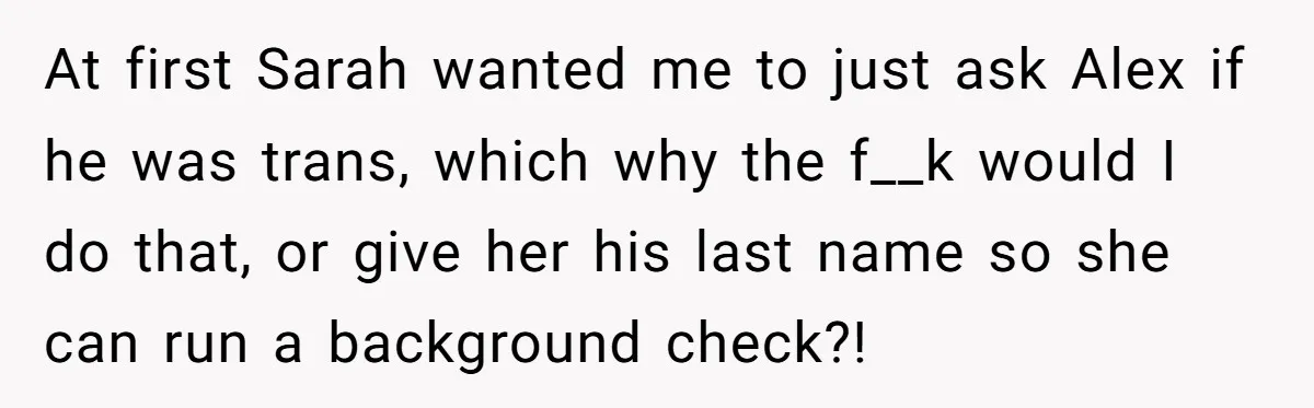Girlfriend Demands He Evict His Roommate Over Suspicious Scars and Instantly Regrets It At first Sarah wanted me to just ask Alex if he was trans, which why the f__k would I do that, or give her his last name so she can...