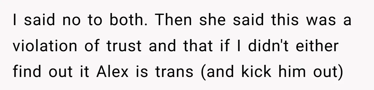 Girlfriend Demands He Evict His Roommate Over Suspicious Scars and Instantly Regrets It I said no to both. Then she said this was a violation of trust and that if I didn't either find out it Alex is trans (and kick him out)