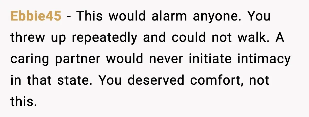 Boyfriend Blames Girlfriend’s Drinking After Intimacy She Doesn’t Remember Ebbie45 - This would alarm anyone. You threw up repeatedly and could not walk. A caring partner would never initiate intimacy in that state. You deserved comfort, not this.