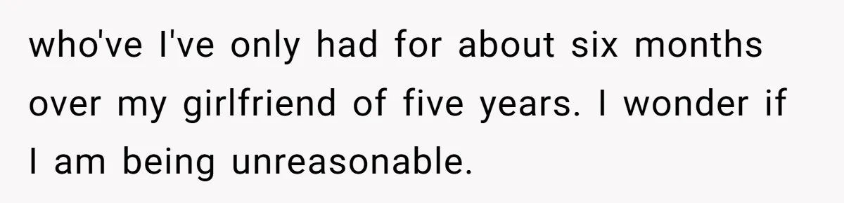 Girlfriend Demands He Evict His Roommate Over Suspicious Scars and Instantly Regrets It who've I've only had for about six months over my girlfriend of five years. I wonder if I am being unreasonable.