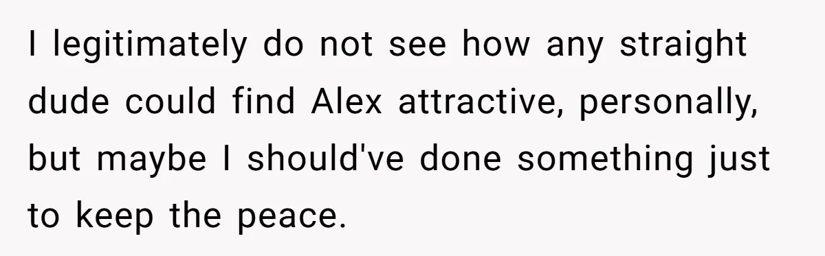 Girlfriend Demands He Evict His Roommate Over Suspicious Scars and Instantly Regrets It I legitimately do not see how any straight dude could find Alex attractive, personally, but maybe I should've done something just to keep the peace.