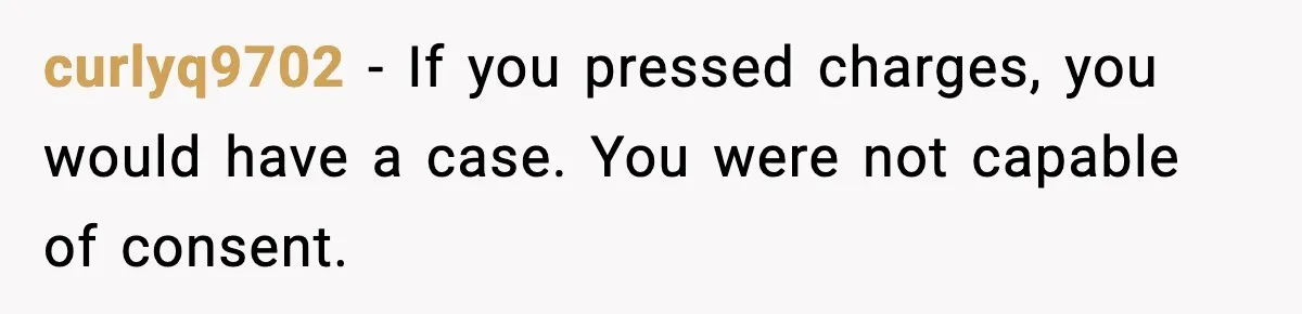 Boyfriend Blames Girlfriend’s Drinking After Intimacy She Doesn’t Remember curlyq9702 - If you pressed charges, you would have a case. You were not capable of consent.