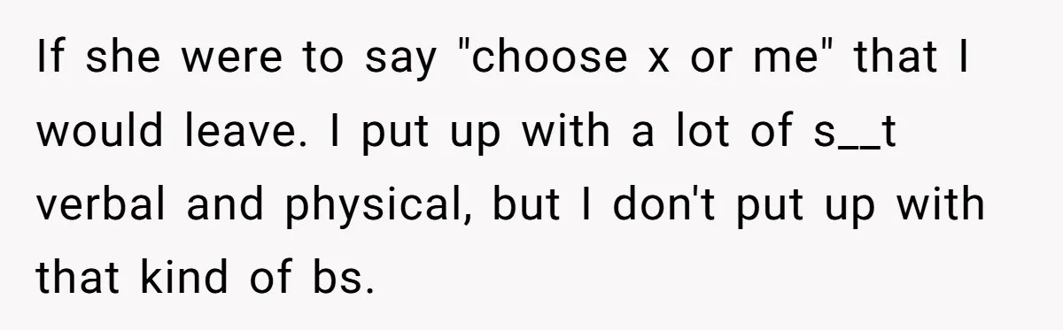 Girlfriend Demands He Evict His Roommate Over Suspicious Scars and Instantly Regrets It If she were to say "choose x or me" that I would leave. I put up with a lot of s__t verbal and physical, but I don't put up with...