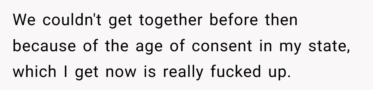 Girlfriend Demands He Evict His Roommate Over Suspicious Scars and Instantly Regrets It We couldn't get together before then because of the age of consent in my state, which I get now is really fucked up.