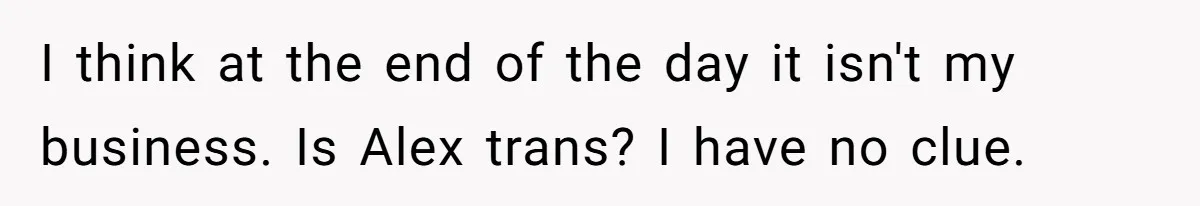 Girlfriend Demands He Evict His Roommate Over Suspicious Scars and Instantly Regrets It I think at the end of the day it isn't my business. Is Alex trans? I have no clue.