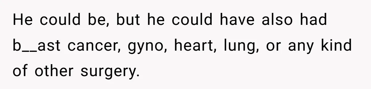 Girlfriend Demands He Evict His Roommate Over Suspicious Scars and Instantly Regrets It He could be, but he could have also had b__ast cancer, gyno, heart, lung, or any kind of other surgery.