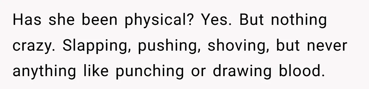 Girlfriend Demands He Evict His Roommate Over Suspicious Scars and Instantly Regrets It Has she been physical? Yes. But nothing crazy. Slapping, pushing, shoving, but never anything like punching or drawing blood.