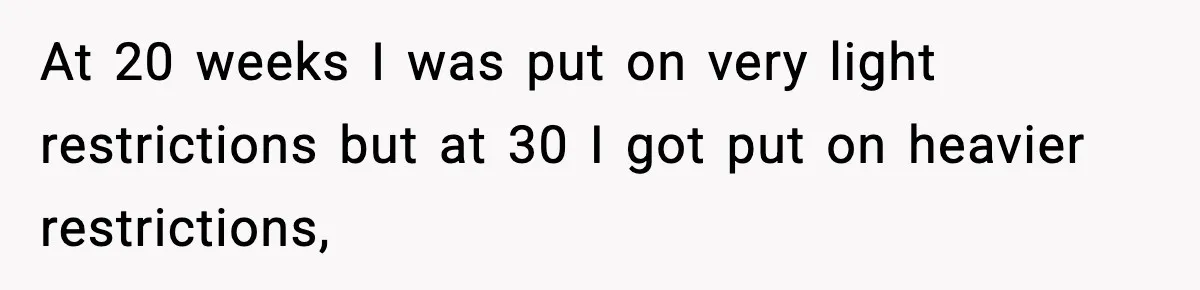 Doctor Warns Pregnant Woman Of High-Risk Condition, Her Husband Still Thinks He Knows Better At 20 weeks I was put on very light restrictions but at 30 I got put on heavier restrictions,