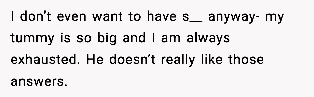 Doctor Warns Pregnant Woman Of High-Risk Condition, Her Husband Still Thinks He Knows Better I don’t even want to have s__ anyway- my tummy is so big and I am always exhausted. He doesn’t really like those answers.