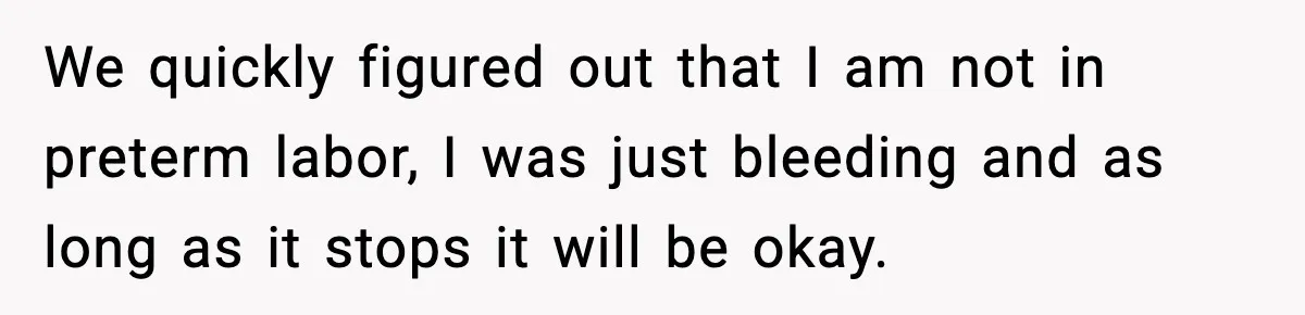 Doctor Warns Pregnant Woman Of High-Risk Condition, Her Husband Still Thinks He Knows Better We quickly figured out that I am not in preterm labor, I was just bleeding and as long as it stops it will be okay.