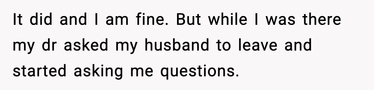 Doctor Warns Pregnant Woman Of High-Risk Condition, Her Husband Still Thinks He Knows Better It did and I am fine. But while I was there my dr asked my husband to leave and started asking me questions.