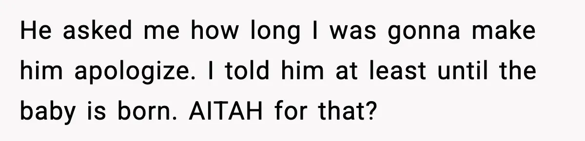 Doctor Warns Pregnant Woman Of High-Risk Condition, Her Husband Still Thinks He Knows Better He asked me how long I was gonna make him apologize. I told him at least until the baby is born. AITAH for that?