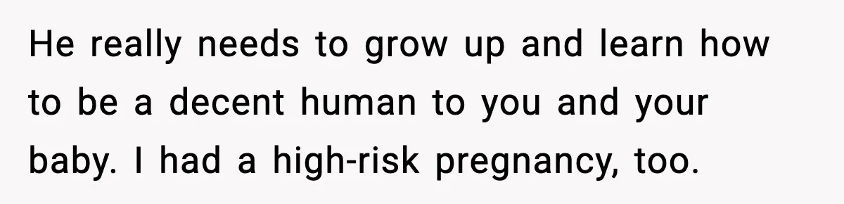 Doctor Warns Pregnant Woman Of High-Risk Condition, Her Husband Still Thinks He Knows Better He really needs to grow up and learn how to be a decent human to you and your baby. I had a high-risk pregnancy, too.