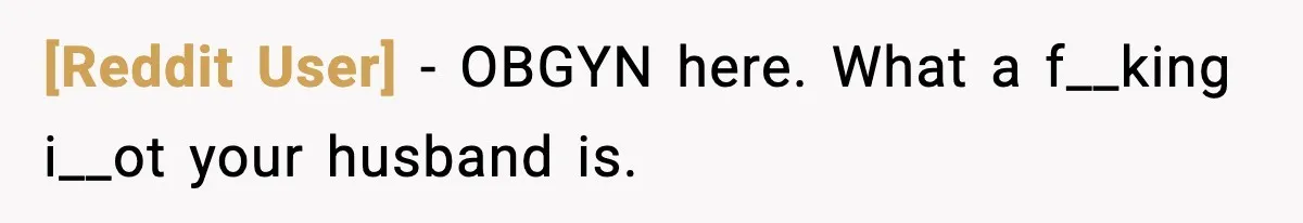 [Reddit User] − OBGYN here. What a f__king i__ot your husband is.