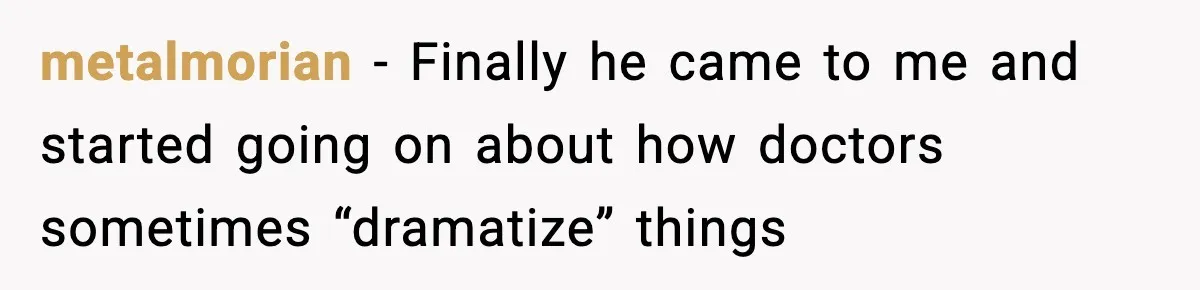 Doctor Warns Pregnant Woman Of High-Risk Condition, Her Husband Still Thinks He Knows Better metalmorian − Finally he came to me and started going on about how doctors sometimes “dramatize” things