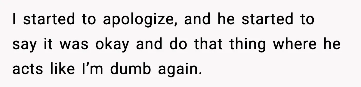 Doctor Warns Pregnant Woman Of High-Risk Condition, Her Husband Still Thinks He Knows Better I started to apologize, and he started to say it was okay and do that thing where he acts like I’m dumb again.