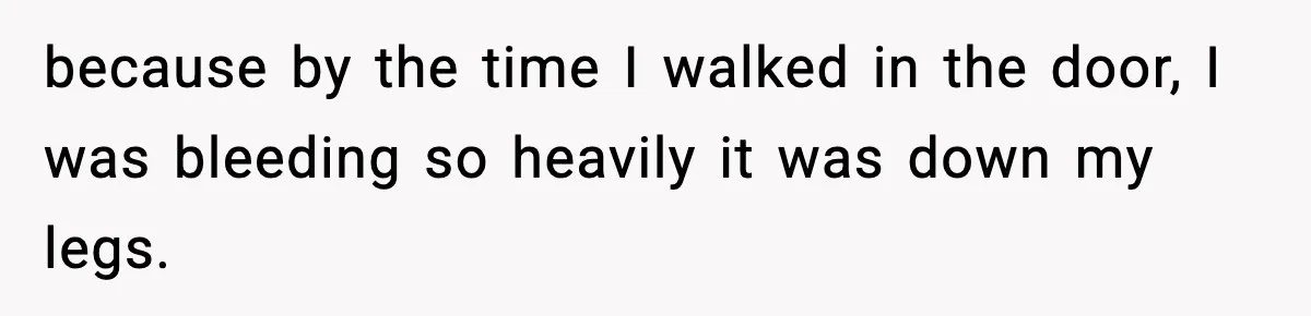 Doctor Warns Pregnant Woman Of High-Risk Condition, Her Husband Still Thinks He Knows Better because by the time I walked in the door, I was bleeding so heavily it was down my legs.