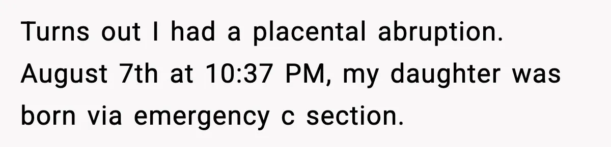 Doctor Warns Pregnant Woman Of High-Risk Condition, Her Husband Still Thinks He Knows Better Turns out I had a placental abruption. August 7th at 10:37 PM, my daughter was born via emergency c section.