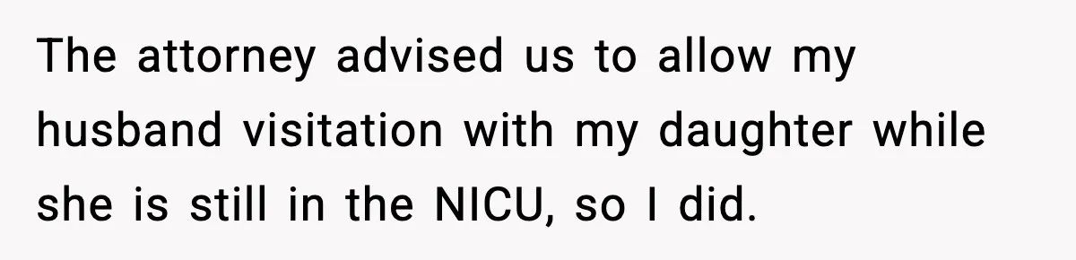 Doctor Warns Pregnant Woman Of High-Risk Condition, Her Husband Still Thinks He Knows Better The attorney advised us to allow my husband visitation with my daughter while she is still in the NICU, so I did.