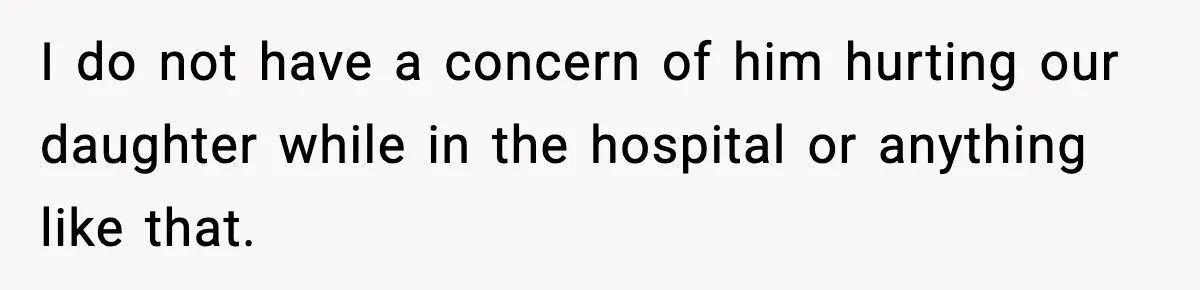 Doctor Warns Pregnant Woman Of High-Risk Condition, Her Husband Still Thinks He Knows Better I do not have a concern of him hurting our daughter while in the hospital or anything like that.