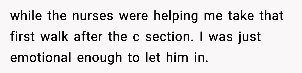 Doctor Warns Pregnant Woman Of High-Risk Condition, Her Husband Still Thinks He Knows Better while the nurses were helping me take that first walk after the c section. I was just emotional enough to let him in.