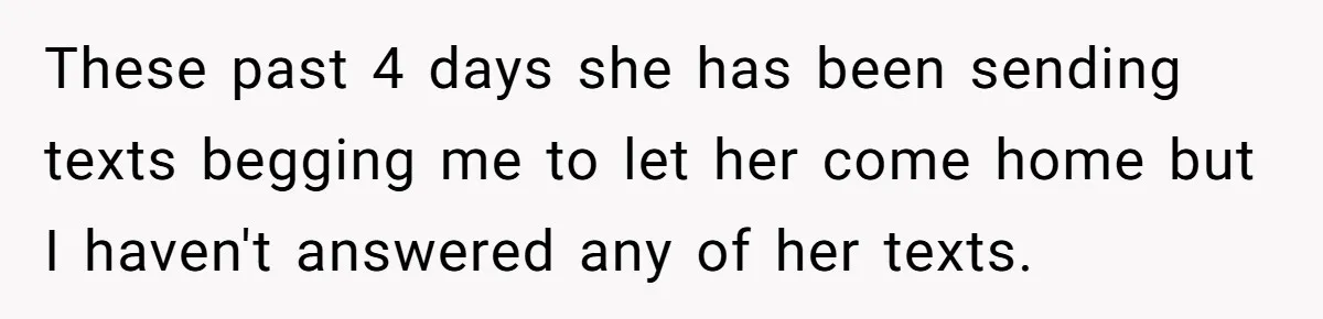 Dad Drives Furious 14-Year-Old Daughter To Cold Mom’s House After What She Says During Fight These past 4 days she has been sending texts begging me to let her come home but I haven't answered any of her texts.