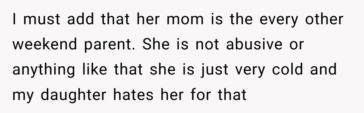 Dad Drives Furious 14-Year-Old Daughter To Cold Mom’s House After What She Says During Fight I must add that her mom is the every other weekend parent. She is not abusive or anything like that she is just very cold and my daughter hates her...