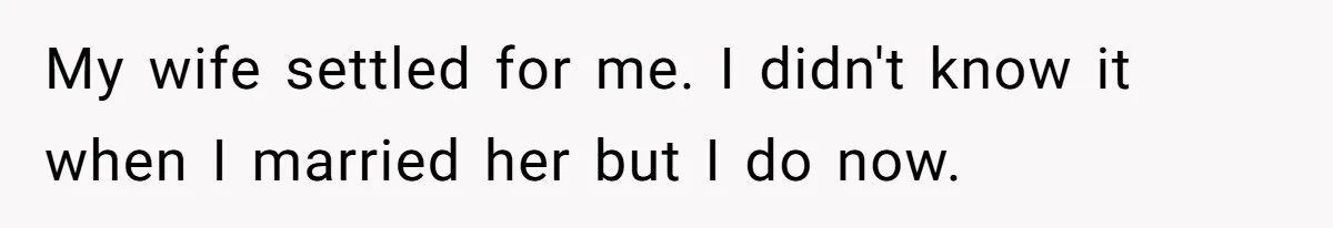 Wife Cheats For Eight Years, Then Accuses Husband Of “Blindsiding” Her With Divorce My wife settled for me. I didn't know it when I married her but I do now.