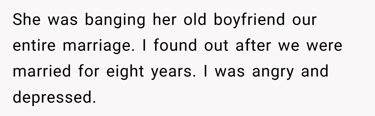 Wife Cheats For Eight Years, Then Accuses Husband Of “Blindsiding” Her With Divorce She was banging her old boyfriend our entire marriage. I found out after we were married for eight years. I was angry and depressed.