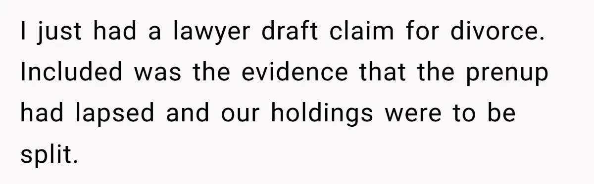 Wife Cheats For Eight Years, Then Accuses Husband Of “Blindsiding” Her With Divorce I just had a lawyer draft claim for divorce. Included was the evidence that the prenup had lapsed and our holdings were to be split.