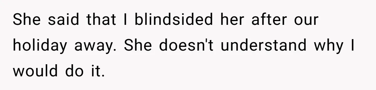 Wife Cheats For Eight Years, Then Accuses Husband Of “Blindsiding” Her With Divorce She said that I blindsided her after our holiday away. She doesn't understand why I would do it.