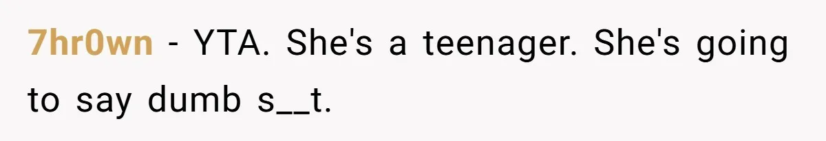 Dad Drives Furious 14-Year-Old Daughter To Cold Mom’s House After What She Says During Fight 7hr0wn − YTA. She's a teenager. She's going to say dumb s__t.