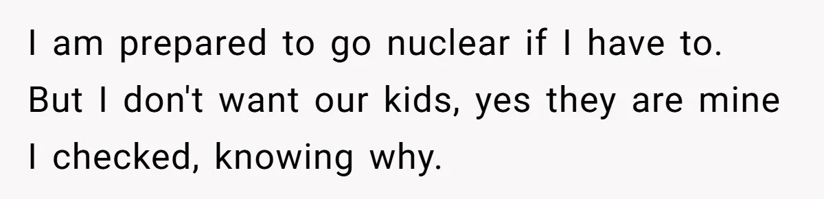 Wife Cheats For Eight Years, Then Accuses Husband Of “Blindsiding” Her With Divorce I am prepared to go nuclear if I have to. But I don't want our kids, yes they are mine I checked, knowing why.