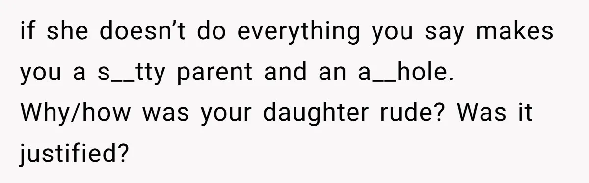 Dad Drives Furious 14-Year-Old Daughter To Cold Mom’s House After What She Says During Fight if she doesn’t do everything you say makes you a s__tty parent and an a__hole. Why/how was your daughter rude? Was it justified?