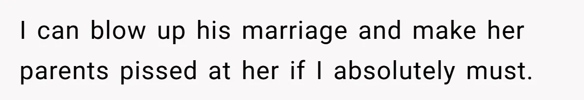 Wife Cheats For Eight Years, Then Accuses Husband Of “Blindsiding” Her With Divorce I can blow up his marriage and make her parents pissed at her if I absolutely must.