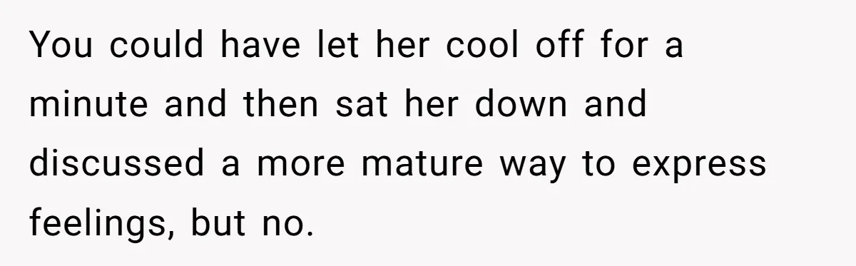 Dad Drives Furious 14-Year-Old Daughter To Cold Mom’s House After What She Says During Fight You could have let her cool off for a minute and then sat her down and discussed a more mature way to express feelings, but no.