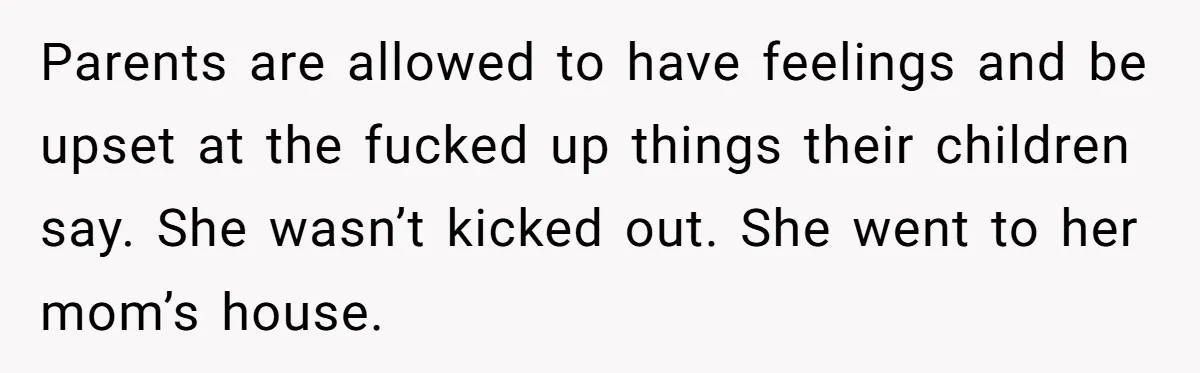 Dad Drives Furious 14-Year-Old Daughter To Cold Mom’s House After What She Says During Fight Parents are allowed to have feelings and be upset at the fucked up things their children say. She wasn’t kicked out. She went to her mom’s house.