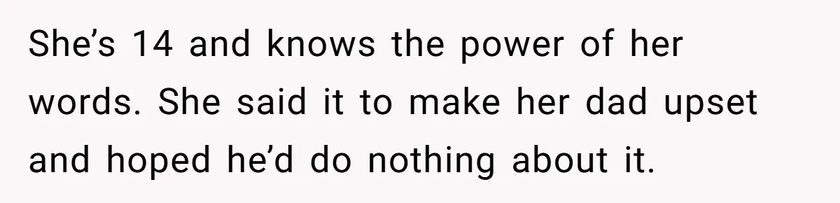 Dad Drives Furious 14-Year-Old Daughter To Cold Mom’s House After What She Says During Fight She’s 14 and knows the power of her words. She said it to make her dad upset and hoped he’d do nothing about it.