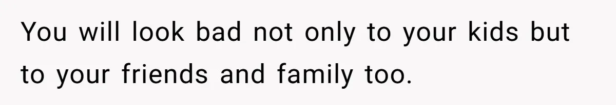 Wife Cheats For Eight Years, Then Accuses Husband Of “Blindsiding” Her With Divorce You will look bad not only to your kids but to your friends and family too.