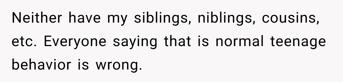 Dad Drives Furious 14-Year-Old Daughter To Cold Mom’s House After What She Says During Fight Neither have my siblings, niblings, cousins, etc. Everyone saying that is normal teenage behavior is wrong.