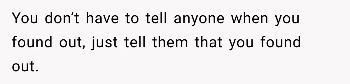 Wife Cheats For Eight Years, Then Accuses Husband Of “Blindsiding” Her With Divorce You don’t have to tell anyone when you found out, just tell them that you found out.
