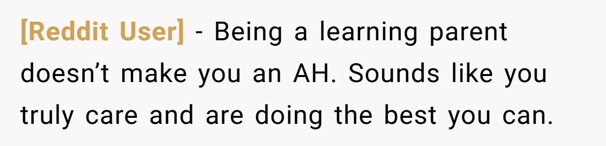 [Reddit User] − Being a learning parent doesn’t make you an AH. Sounds like you truly care and are doing the best you can.