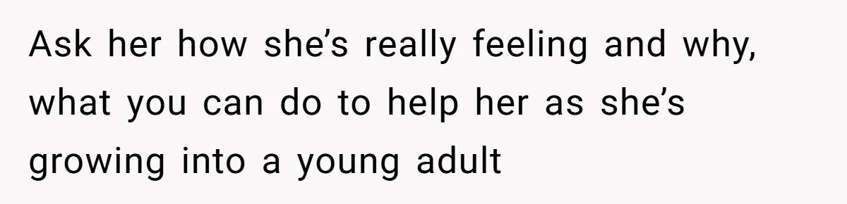 Dad Drives Furious 14-Year-Old Daughter To Cold Mom’s House After What She Says During Fight Ask her how she’s really feeling and why, what you can do to help her as she’s growing into a young adult