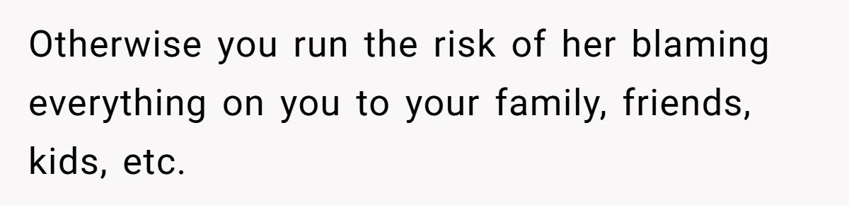 Wife Cheats For Eight Years, Then Accuses Husband Of “Blindsiding” Her With Divorce Otherwise you run the risk of her blaming everything on you to your family, friends, kids, etc.